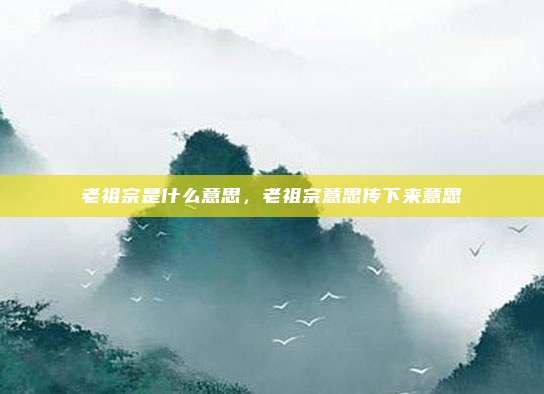 老祖宗是什么意思，老祖宗意思传下来意思