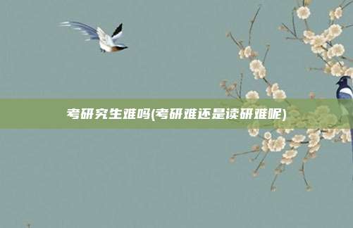 考研究生难吗(考研难还是读研难呢)