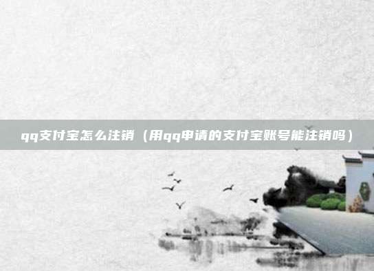 qq支付宝怎么注销（用qq申请的支付宝账号能注销吗）