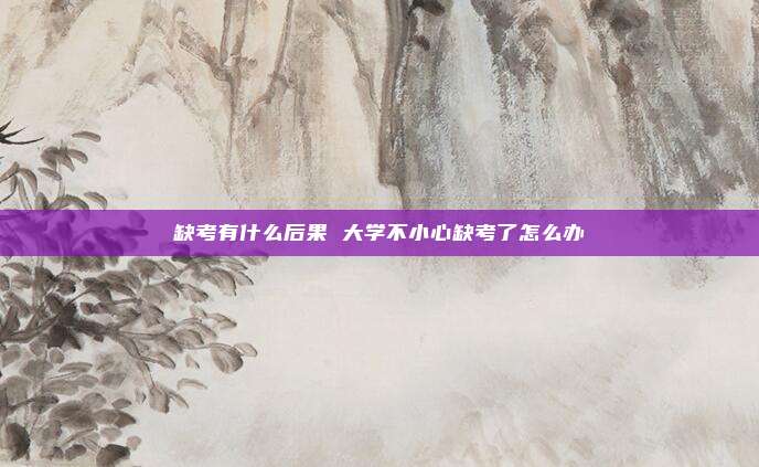 缺考有什么后果 大学不小心缺考了怎么办