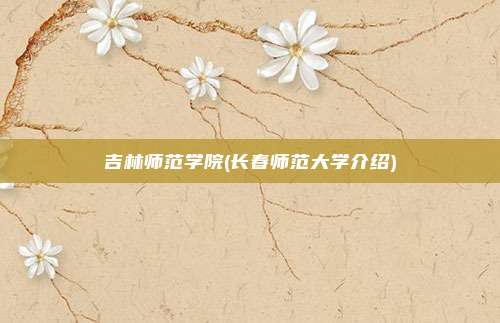 吉林师范学院(长春师范大学介绍)