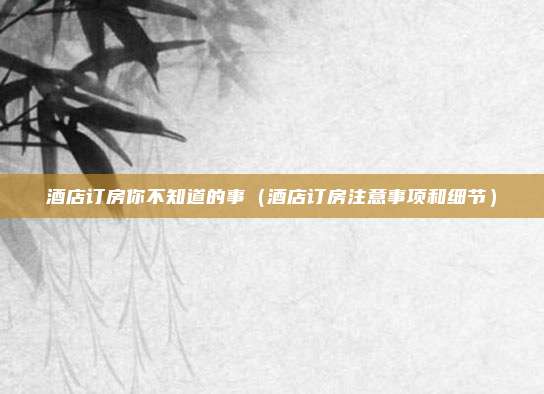 酒店订房你不知道的事（酒店订房注意事项和细节）