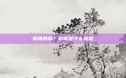 聪明的聪？聪明是什么意思