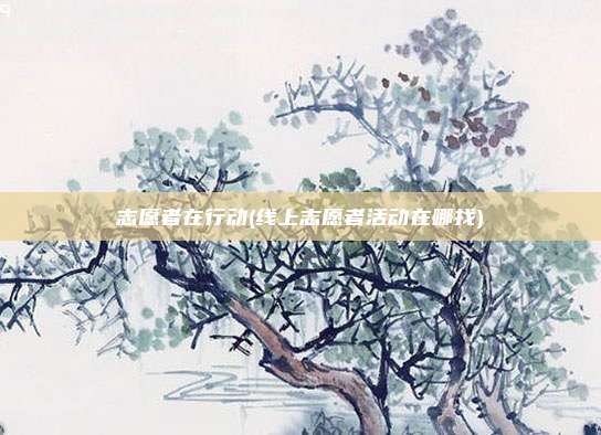 志愿者在行动(线上志愿者活动在哪找)