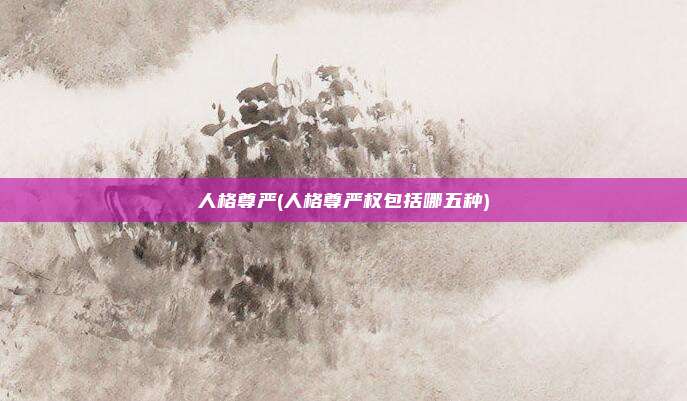 人格尊严(人格尊严权包括哪五种)