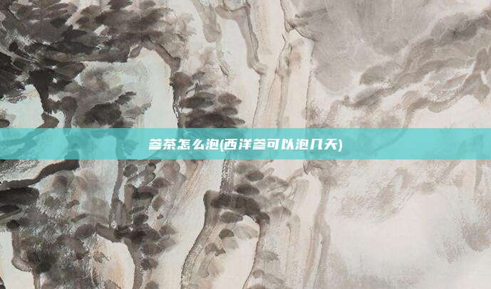 参茶怎么泡(西洋参可以泡几天)