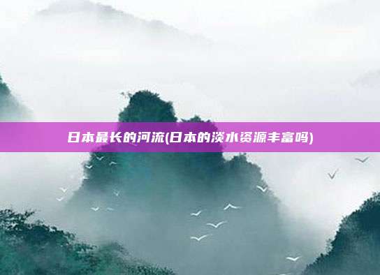 日本最长的河流(日本的淡水资源丰富吗)