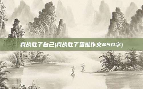 我战胜了自己(我战胜了困难作文450字)