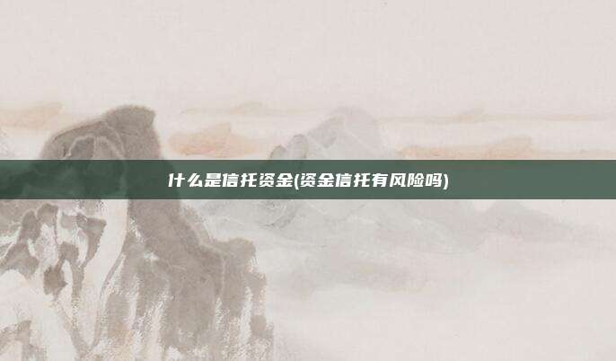 什么是信托资金(资金信托有风险吗)