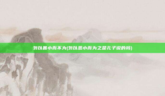 勿以善小而不为(勿以恶小而为之是孔子说的吗)