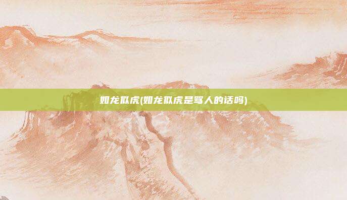 如龙似虎(如龙似虎是骂人的话吗)