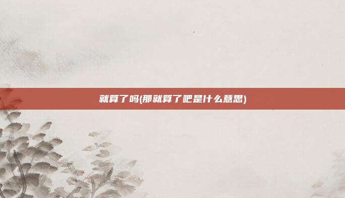 就算了吗(那就算了吧是什么意思)