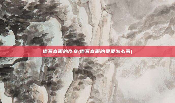 描写春雨的作文(描写春雨的景象怎么写)