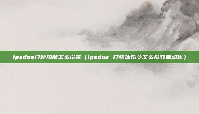 ipados17新功能怎么设置（ipados 17快捷指令怎么没有自动化）
