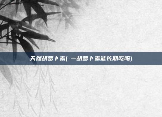 天然胡萝卜素(β一胡萝卜素能长期吃吗)