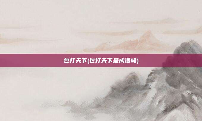 包打天下(包打天下是成语吗)