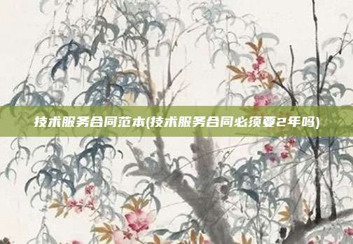 技术服务合同范本(技术服务合同必须要2年吗)