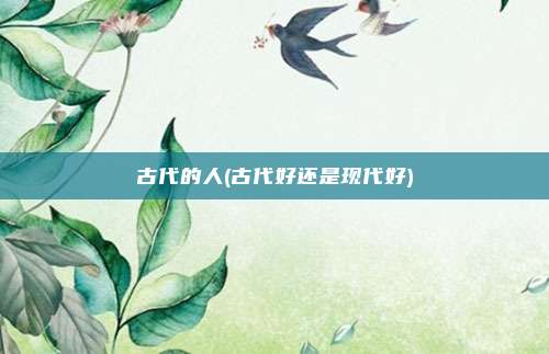 古代的人(古代好还是现代好)