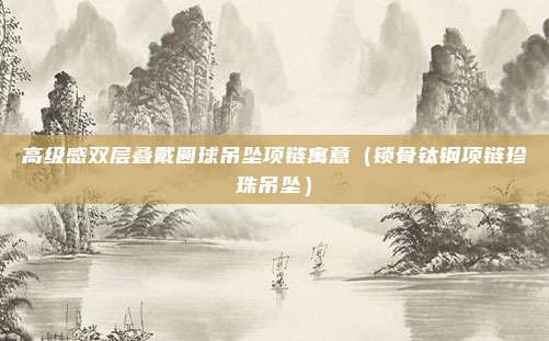 高级感双层叠戴圆球吊坠项链寓意（锁骨钛钢项链珍珠吊坠）