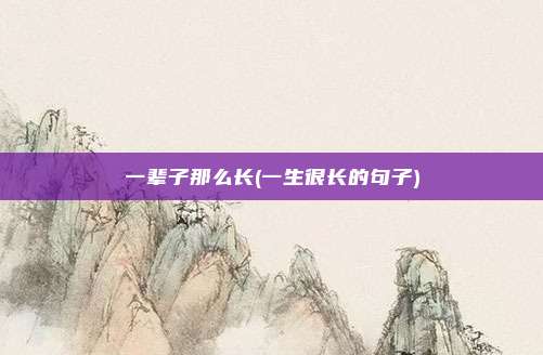 一辈子那么长(一生很长的句子)