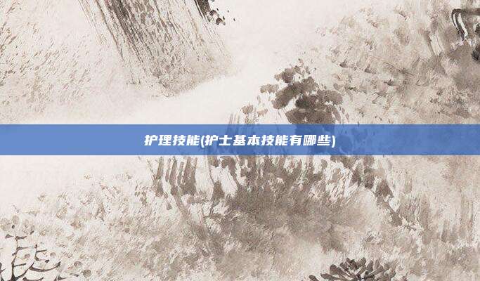 护理技能(护士基本技能有哪些)