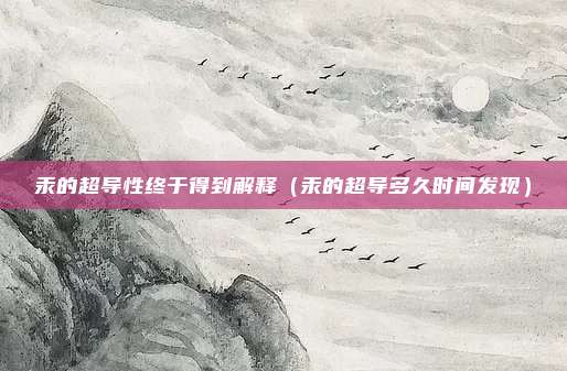 汞的超导性终于得到解释（汞的超导多久时间发现）