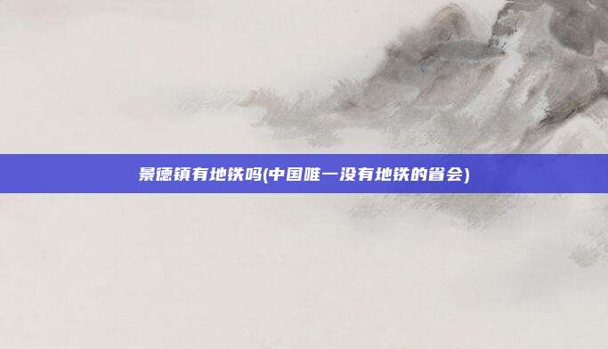 景德镇有地铁吗(中国唯一没有地铁的省会)