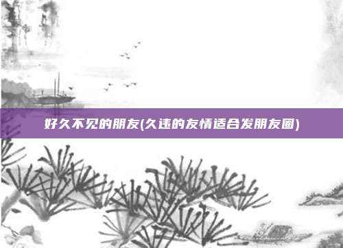 好久不见的朋友(久违的友情适合发朋友圈)