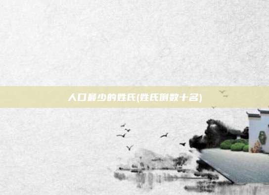人口最少的姓氏(姓氏倒数十名)