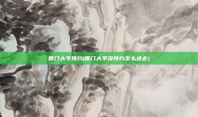 厦门大学预约(厦门大学没预约怎么进去)