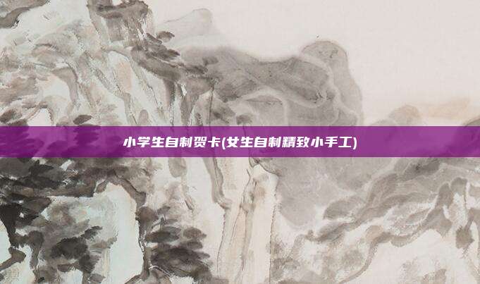 小学生自制贺卡(女生自制精致小手工)