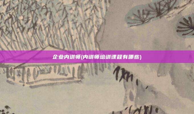 企业内训师(内训师培训课程有哪些)