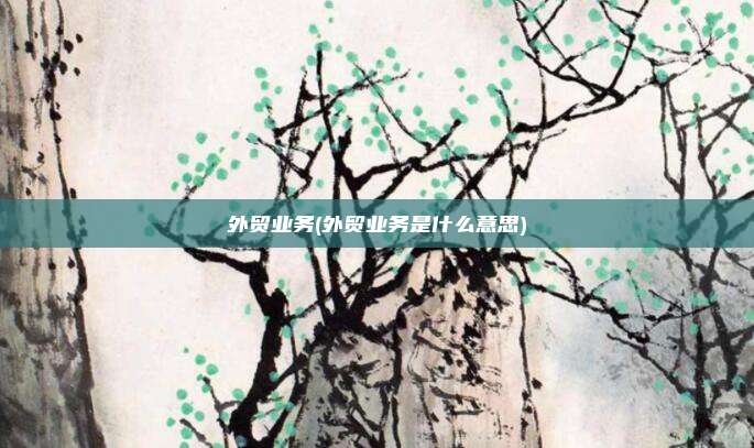外贸业务(外贸业务是什么意思)