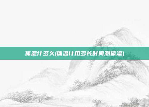 体温计多久(体温计用多长时间测体温)
