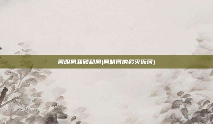 圆明园和颐和园(圆明园的毁灭原因)