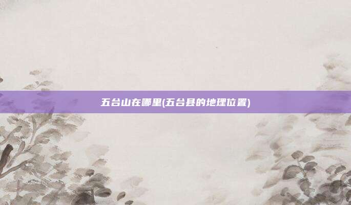 五台山在哪里(五台县的地理位置)