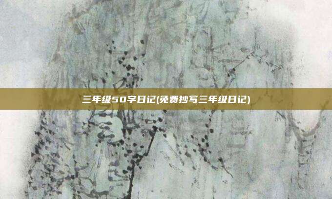 三年级50字日记(免费抄写三年级日记)