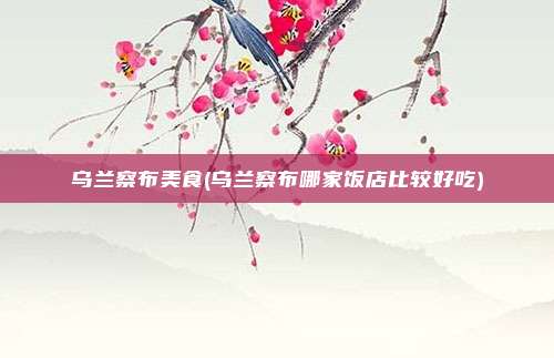 乌兰察布美食(乌兰察布哪家饭店比较好吃)