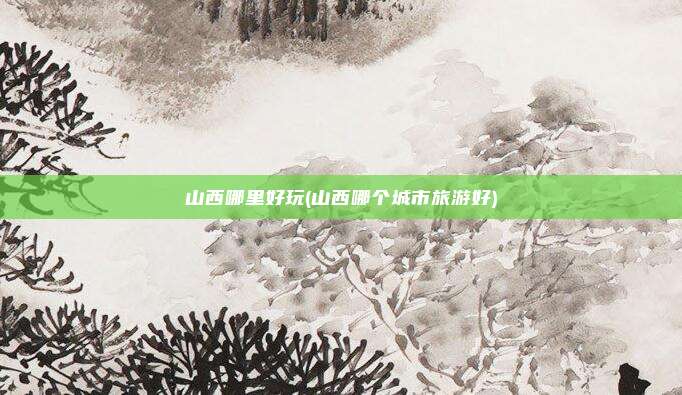 山西哪里好玩(山西哪个城市旅游好)