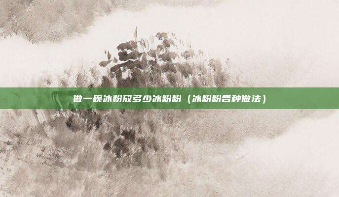 做一碗冰粉放多少冰粉粉(冰粉粉各种做法)
