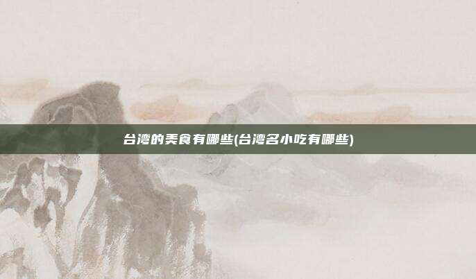 台湾的美食有哪些(台湾名小吃有哪些)