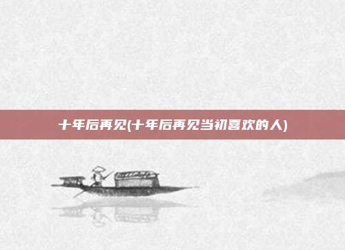 十年后再见(十年后再见当初喜欢的人)