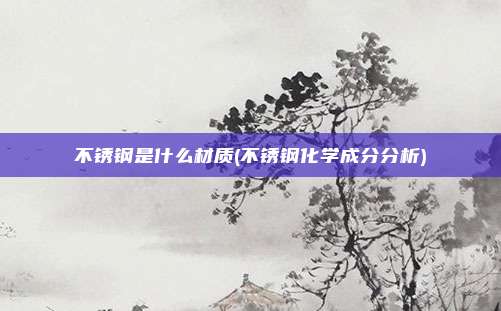 不锈钢是什么材质(不锈钢化学成分分析)