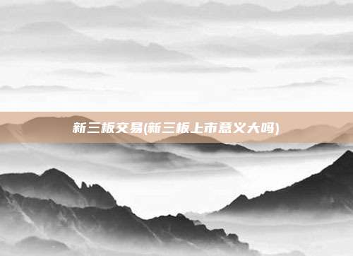 新三板交易(新三板上市意义大吗)