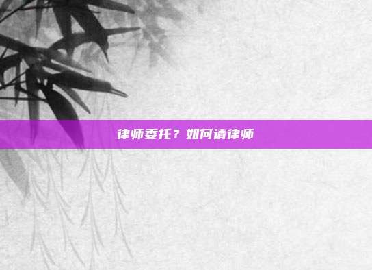 律师委托？如何请律师