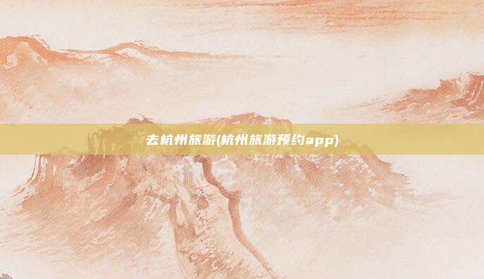 去杭州旅游(杭州旅游预约app)