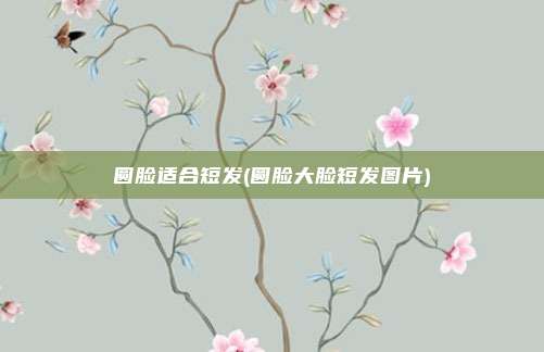 圆脸适合短发(圆脸大脸短发图片)