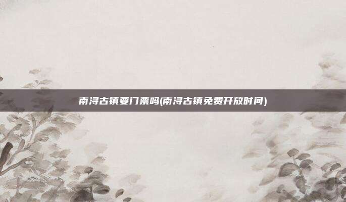 南浔古镇要门票吗(南浔古镇免费开放时间)