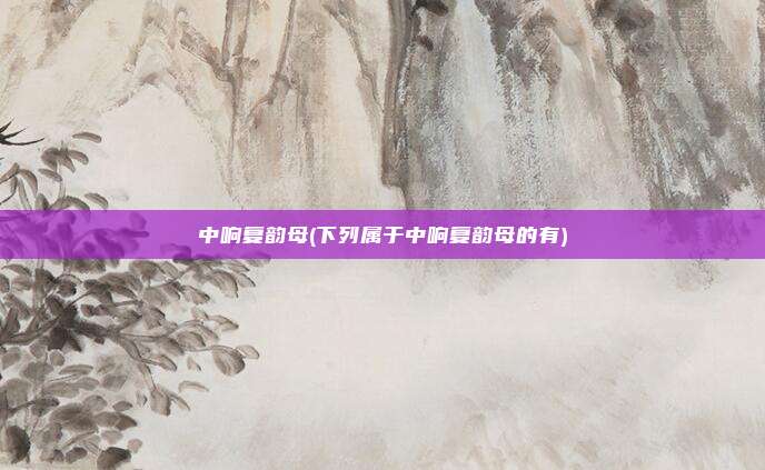 中响复韵母(下列属于中响复韵母的有)