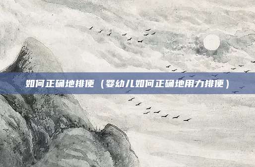 如何正确地排便（婴幼儿如何正确地用力排便）